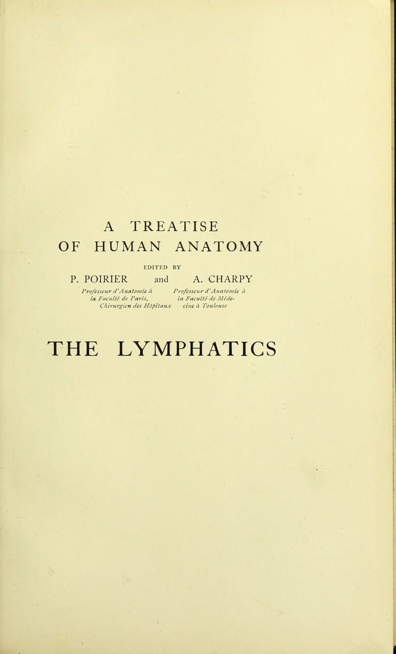 A TREATISE OF HUMAN ANATOMY EDITED BY P. POIRIER and A. CHARPY Professeur d'Anatomic d Professeiir d'Anatomic a la Faculte dc Paris, la Facu'lte de Mede- Chirurgicn des Hdpitaux cine a Toicloztse THE LYMPHATICS