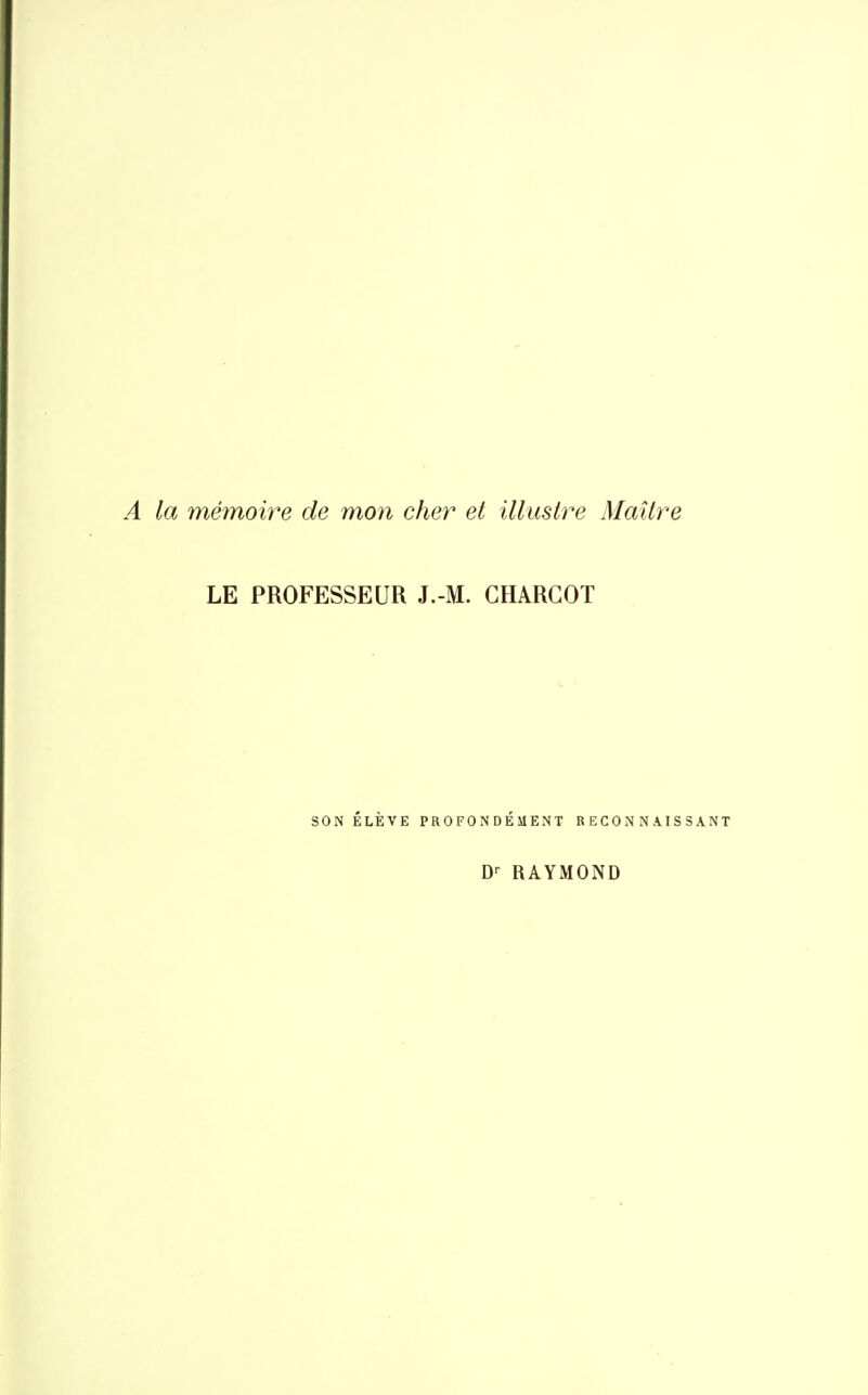 A la mémoire de mon cher et illustre Maître LE PROFESSEUR J.-M. CHARGOT SON ÉLÈVE PROFONDÉMENT RECONNAISSANT D'^ RAYMOND