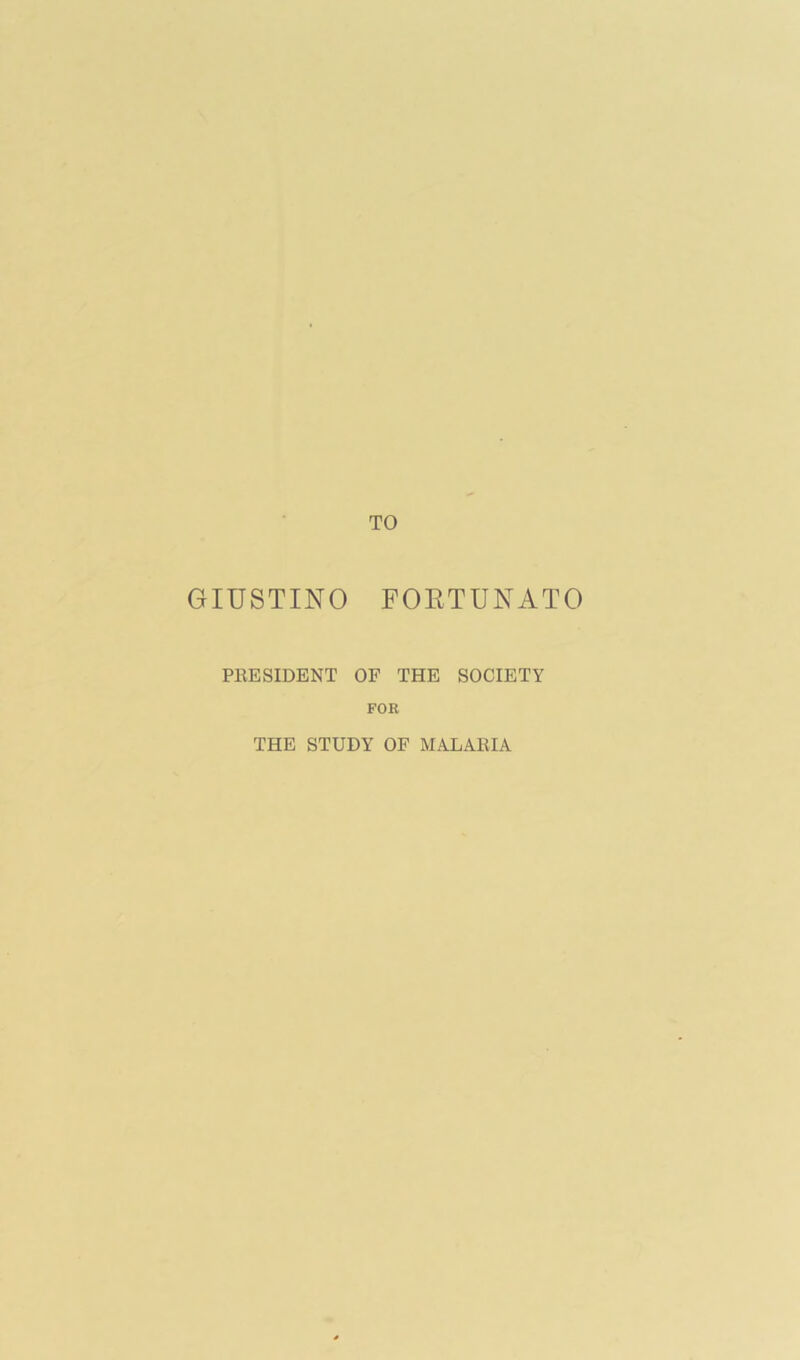 TO GIUSTINO FOETUNATO PEESIDENT OF THE SOCIETY FOR THE STUDY OF MALARIA