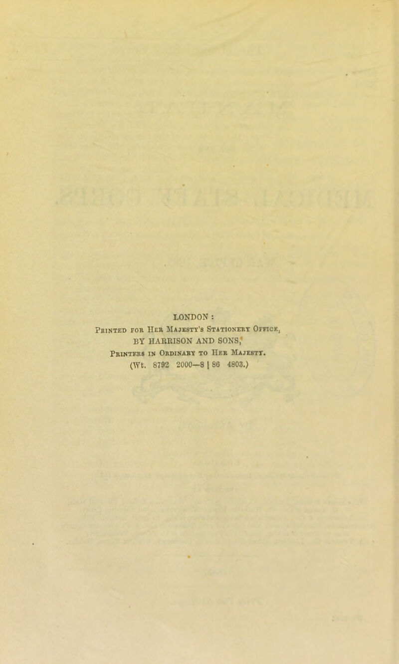 LONDON : Pbinted for Her Majesty’s Stationery Office, BY HARRISON AND SONS,' Printers in Ordinary to Her Majestt. (Wt. 8792 2000—8 | 86 4803.)