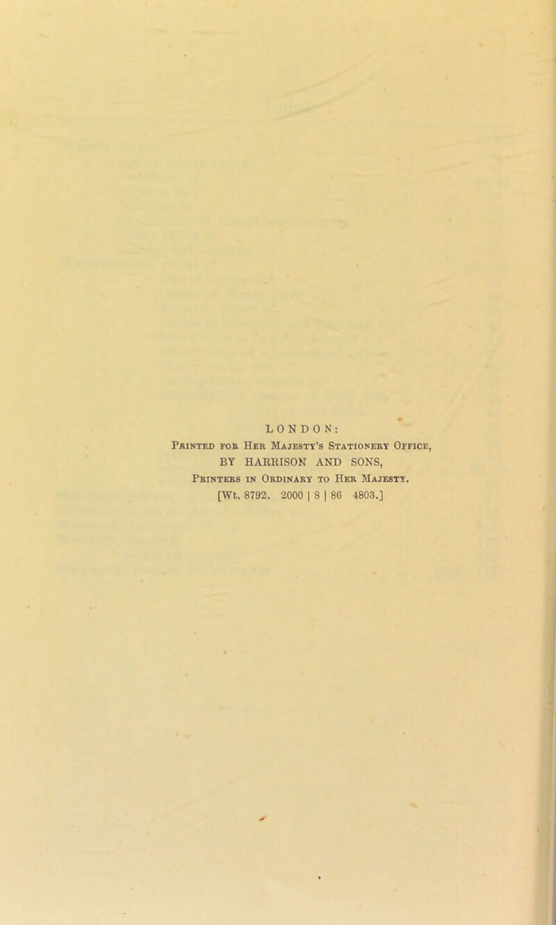 LONDON: Printed for Her Majesty's Stationery Office, BY HARRISON AND SONS, Printers in Ordinary to Her Majesty. [Wt. 8792. 2000 | 8 | 86 4803.]