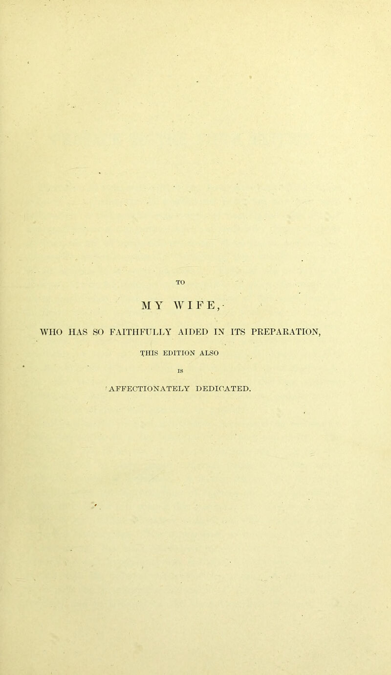 TO MY WIFE, WHO HAS SO FAITHFULLY AIDED IN ITS PREPARATION, THIS EDITION ALSO is ' AFFECTIONATELY DEDICATED.