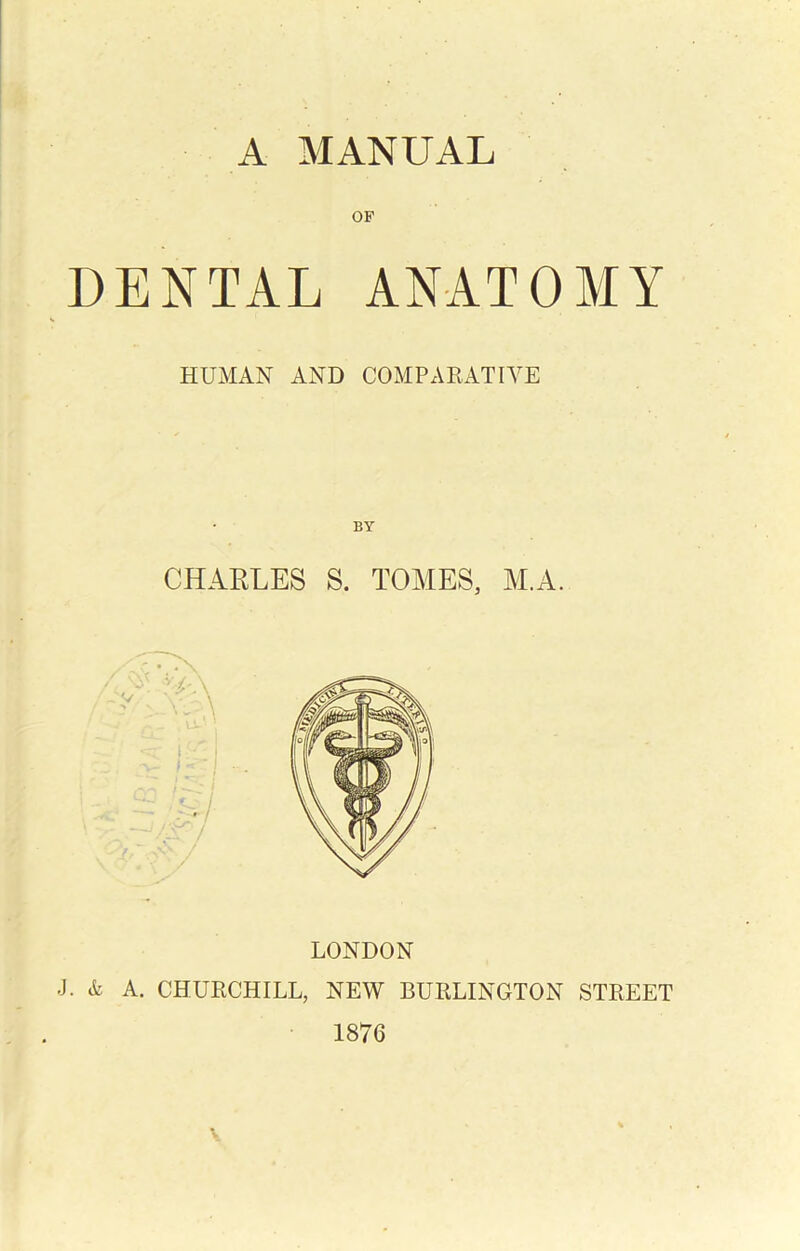 A MANUAL OF DENTAL ANATOMY HUMAN AND COMPARATIVE LONDON J. & A. CHURCHILL, NEW BURLINGTON STREET 1876