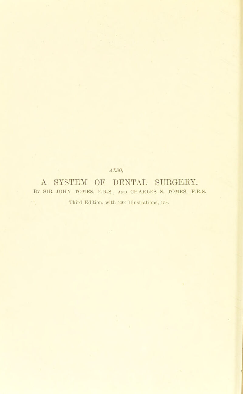 A LSO, A SYSTEM OF DENTAL SUEGERY. By sir JOHN TOMES, F.R.S., and CHARLES S. TOMES, F.R.S. Tliii-fl Eilition, with 292 Illustrations, l.V.