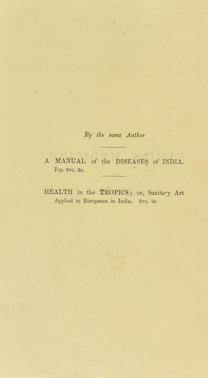 By the same Author A MANUAL of the DISEASES of INDIA.' Fcp. 8vo. 55. HEALTH in the TEOPICS; or, Sanitary Art Applied to Europeans in India. 8vo. 95