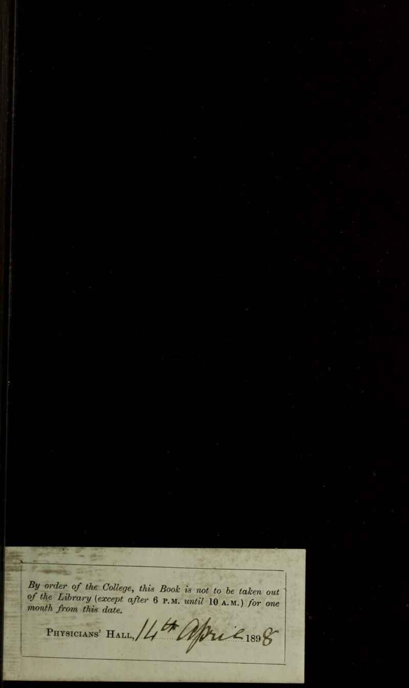 I B?,rderri°f the Colle9e' this Book M not to be taken out of the Library (except after 6 p.m. until 10 a.m.) for one 1 month from this date. Physicians