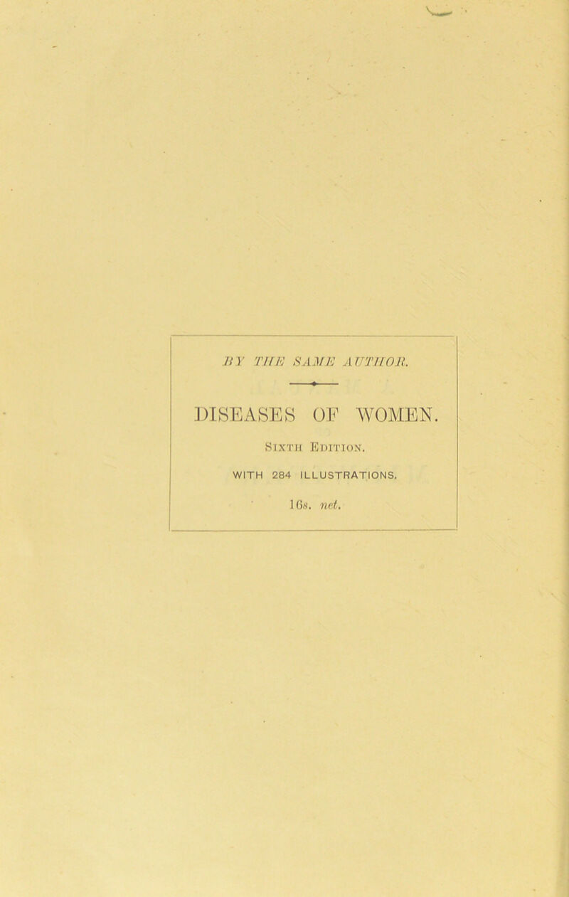 JtY THE SAME AUTHOR. ])ISEASEW OE AVOMEN. ■Sixth Edition. WITH 284 ILLUSTRATIONS. lG;i. net.