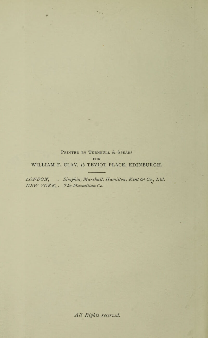 Printed by Turnbull & Spears WILLIAM LONDON; NEW YORK; FOR F. CLAY, 18 TEVIOT PLACE, EDINBURGH. . Simpkin, MarshallHamilton, Kent Co., Ltd. . The Macmillan Co. All Rights reserved,