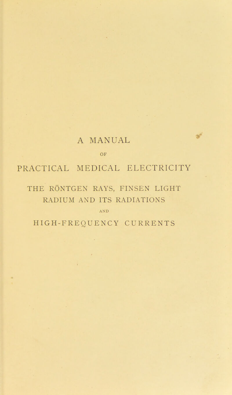 A MANUAL OF PRACTICAL MEDICAL ELECTRICITY THE RONTGEN RAYS, FINSEN LIGHT RADIUM AND ITS RADIATIONS AND HIGH-FREQUENCY CURRENTS