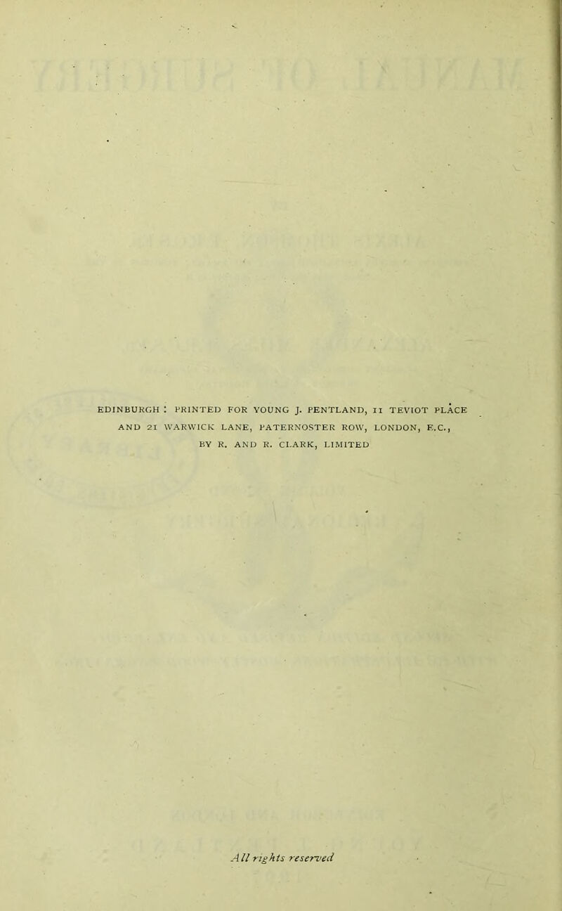 EDINBURGH : PRINTED FOR YOUNG J. PENTLAND, II TEVIOT PLACE AND 21 WARWICK LANE, PATERNOSTER ROW, LONDON, E.C., BY R. AND R. CLARK, LIMITED All rights reserved