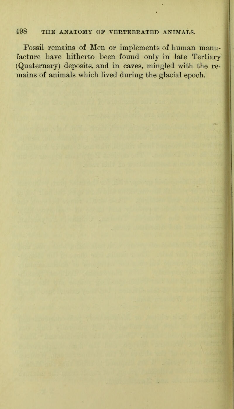 Fossil remains of Men or implements of human manu- facture have hitherto been found only in late Tertiary (Quaternary) deposits, and in caves, mingled with the re- mains of animals which lived during the glacial epoch.