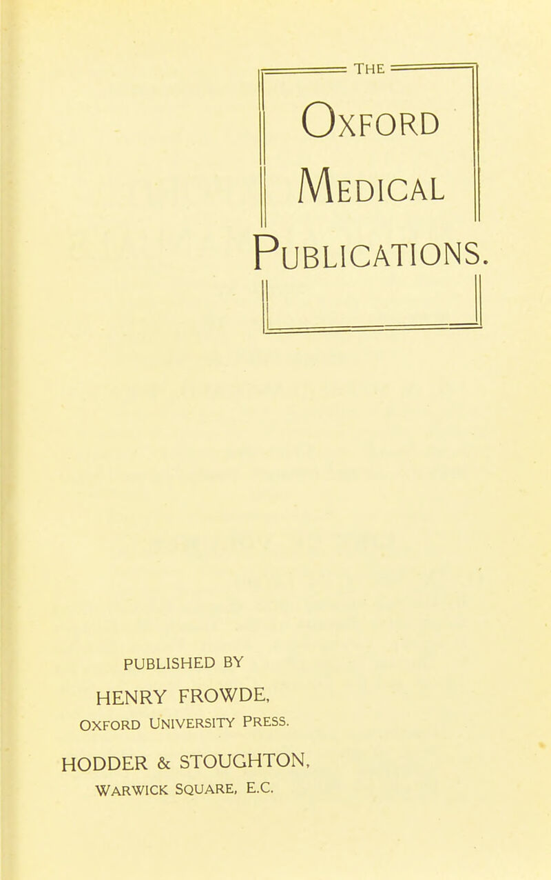 THE Oxford Medical Publications, PUBLISHED BY HENRY FROWDE. OXFORD UNIVERSITY PRESS. HODDER & STOUGHTON. WARWICK SQUARE, E.G.