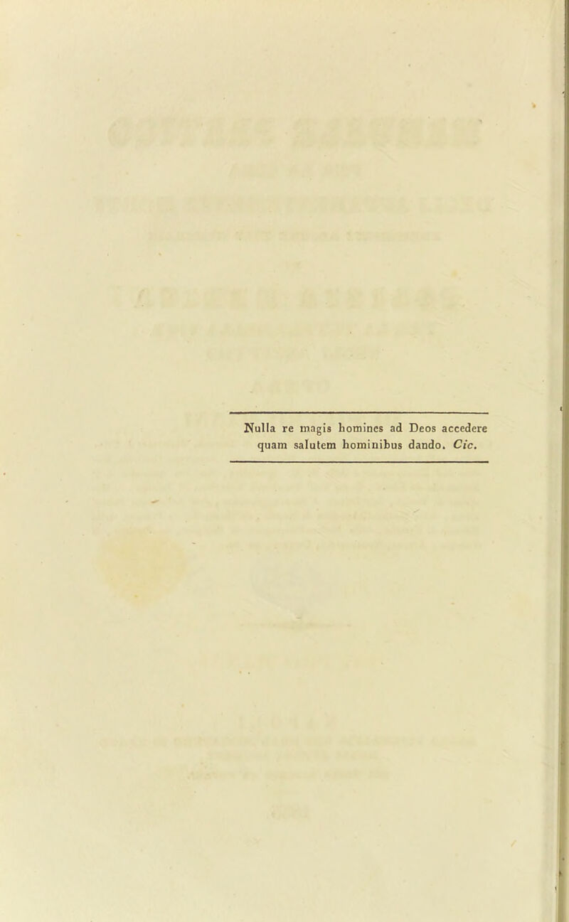 Nulla re magis homines ad Deos accedere quam salutem hominibus dando. Cic.
