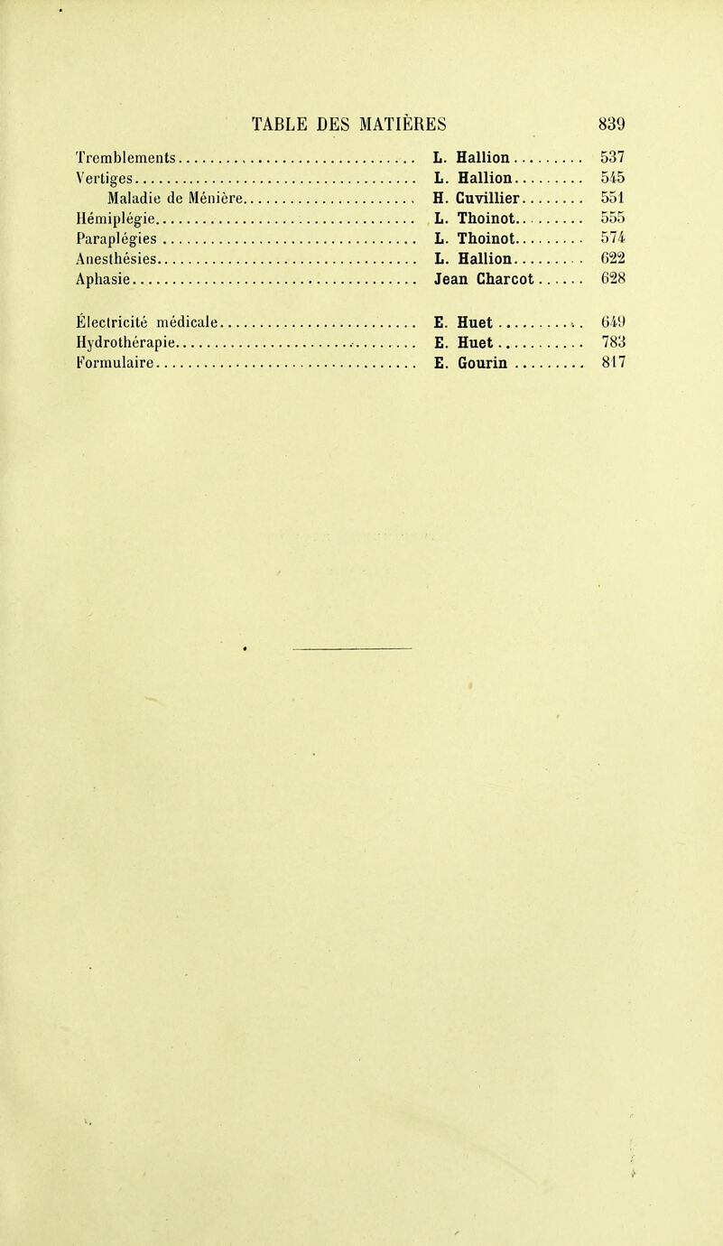 Tremblements L. Hallion . Vertiges L. Hallion. Maladie de Ménière H. Cuvillier Hémiplégie L. Thoinot. Paraplégies L. Thoinot. Aiiesthésies L. Hallion. Aphasie Jean Charcot Électricité médicale E. Huet Hydrothérapie E. Huet t'ormulaire E. Gourin ...