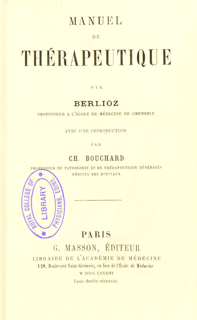 DE I' \ n BERLIOZ pnoFFSSEDii A l'kcoi.r de médecine de gbenodi.e AVEC r\E INTRODUCTION CH BOUCHARD (1. MASSON, ÉDITEUR 1.IB1ÎA[RE DE l'académie DE MÉDECINE liO, BoiiU'vnril Siiiiil-lierniiiiii, en fact (IH'Éfuls de .\lé(l«fiiic M nr.c.i: i.xxxiii Tons ili-oits i'éser\és.