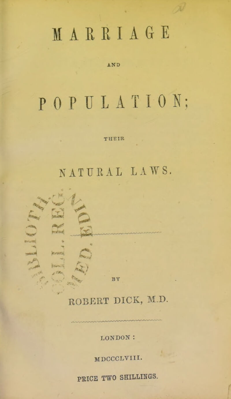 MARRIAGE AND POPULATION; THEIR NATURAL LAWS. f-> ■'^ ..-^•^ ''^•^ . BY ROBERT DICK, M.D. LONDON: MDCCCLVIII. PEICE TWO SHILLINGS. f