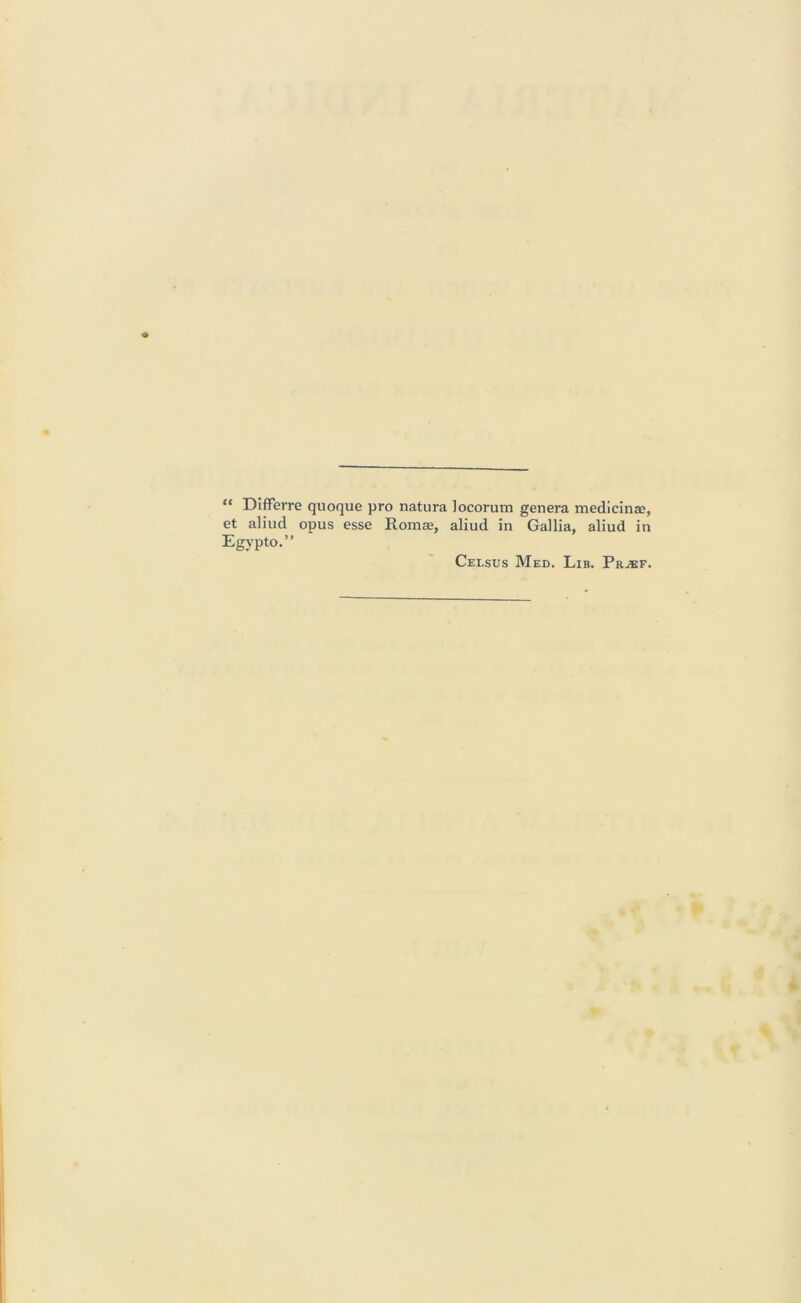 “ Differre quoque pro natura locorurn genera medicinae, et aliud opus esse Roma;, aliud in Gallia, aliud in Egypto.” Celsus Med. Lib. Pr^f.