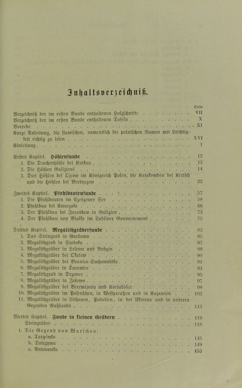 3nl)ttlt0uet?cid)nif*. ©eite aSeräeictjnife ber im ersten Sanbc enthaltenen $oläfd)nittc vn SBerjcidjnife bei- im cvftcit Sönnbc enthaltenen SEafcln X 33orrcbc XI Äurjc Einleitung, bie flatuifcfjcn, namentlich bie }jolnifd)cn tarnen mit 2cid)tig= feit rid)tig 31t Icfcit XVI (Einleitung 1 Grftcd Äapitel. $)öl)lcilfUitDc 12 1. 3)ic ®vnd)enl)öl)Ic bei Ärafau 12 2. 3)ie .*T)ül)len ©alijicitS 14 3. ®rci §of)Icn bei Djcotn im ftönigreid) ^olcn, bie Äatafombcn bei Äcrtfd) nnb bie Ipöljlcn bei Ekrbhcjcm 22 3t»citc§ Sapitcl. ^fnhltmutcnfunDc . . . 57 1. 3)ic Eßfaf)Ibanten im (EjcSjcmcr ©ec 58 2. $faf)Iban bei Ämacjala 66 3. 3)cr Pfahlbau bei in ©alijicn 73 4. 3>cr Sßfafjlbmi non 33ialfa im Subliner ©outiernement 75 ®ritte§ .ftapitcl. SKcgalit^grftbcrfunöc 83 1. 3)ad ©teingrab in ©arbotoo 85 2. SQlegalitljgrab in ©tobola 87 3. sHicgalitbgrcibcr in Sclema unb Elnbgin 88 4. Eüicgalitljgräbcr bei ©falcm 90 5. sDicgalitl)gräbcr bei 33ranica=©ud)otüol§fa 91 6. EJlcgaIitl)gräbcr in Zurnmicc 93 7. TOcgalithgrab in SDrjcmcc 95 8. 3J?cgalitl)gräbcr in ^cictoo 97 9. 50iegalit()gräbcr bei E3crcmijnnt) unb ftoeiubinee 98 10. EOfcgnlithgräbcr im ^ofcnfdjcn, in Sßeftprcufjcn unb in ^ujatnieit ... 103 11. (,D?cgalitl)gräbcr in Sitljauen, ^obotien, in ber Ufraina unb in anberen ©egcitben ITfufjlanbö 113 Viertes ft'apitel. g-mtDc in flehten ©rnbertt 118 ©teingräber US 1. 3)ic ©egenb t»0n SBarJdjnu: a. Xargötofo 145 b. Sotr^nta 449 c. Eintonomfa