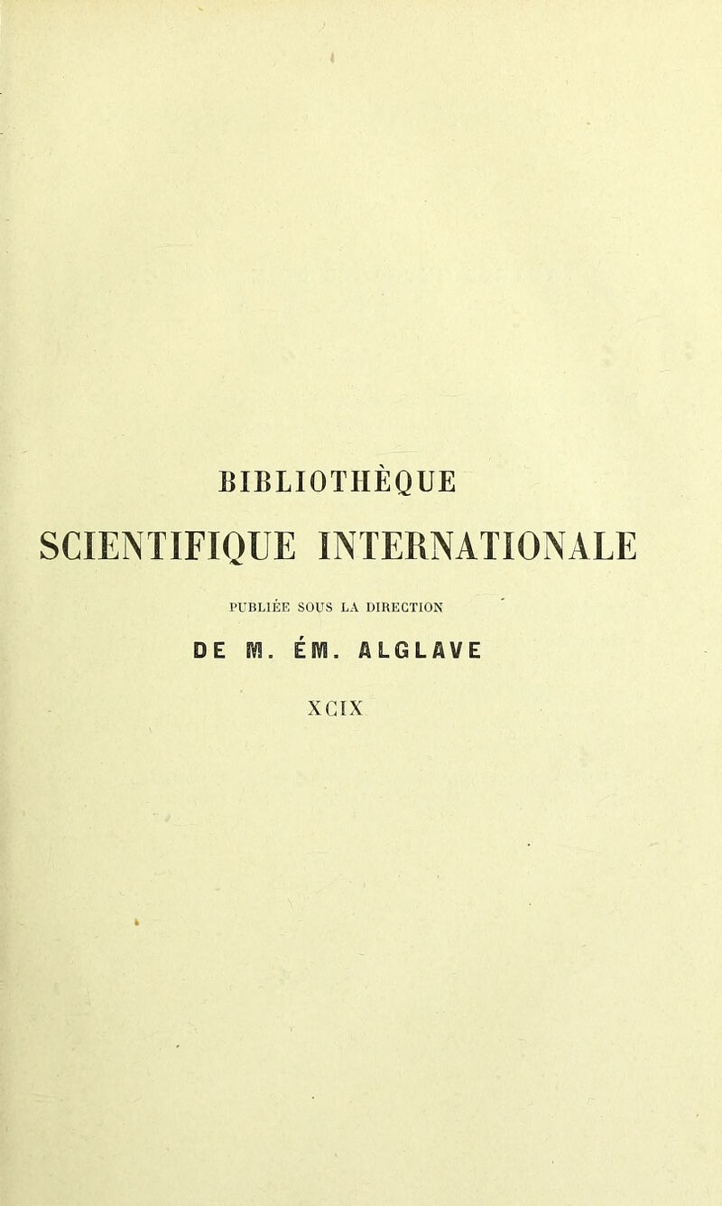 BIBLIOTHÈQUE SCIENTIFIQUE INTERNATIONALE PUBLIÉE SOUS LA DIRECTION DE M. ÉM. A LG LAV E XCIX