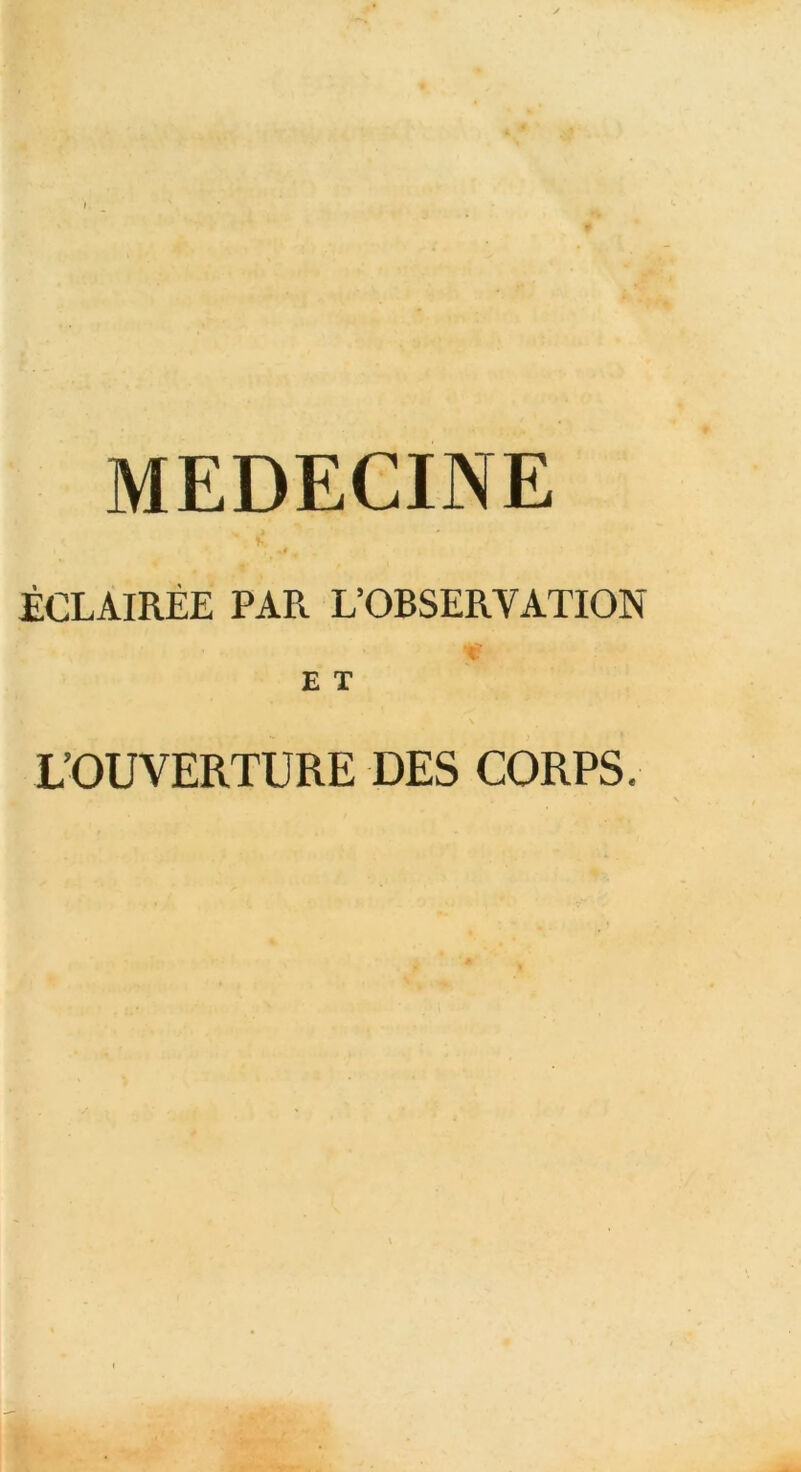 MEDECINE ÉCLAIRÉE PAR L’OBSERVATION E T L’OUVERTURE DES CORPS.