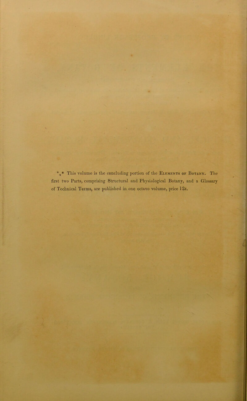 *** This volume is the concluding portion of the Elements of Botany. The first two Parts, comprising Structural and Physiological Botany, and a Glossary of Technical Terms, are published in one octavo volume, price 12s.