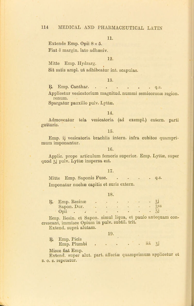 11. Extende Emp. Opii 8x5. Fiat 6 margin, lato adhoesiv. 12. Mitte Emp. Hydrarg. « Sit satis ampl. ut adhibeatur int. scapulas. 13. 1^1; Emp. Canthar q.s. Applicetur vesicatorium magnitud. nummi semicoronaj region, renum. Spargatur pauxillo pulv. Lytt®. 14. Admoveatur tela vesicatoria (ad exempl.) extern, parti gutturis. 15. Emp. ij vesicatoria brachiis intern, infra cubitos quampri- mum imponantur. 16. Applic. prope articulum femoris superior. Emp. Lyttas, super quod 3i pulv. Lyttffi inspersa est. 17. Mitte Emp. Saponis Fuse q.s. Imponatur nuch® capitis et suris extern. 18. Ijlj Emp. Eesinoe si Sapon. Dur. 5ss Opii . 5J Emp. Eesin. et Sapon. simul liqua, et paulo antequam con- crescant, immisce Opium in pulv. subtil, trit. Extend. supiA alutam. 19. Ij;, Emp. Picis Emp. Plumbi ila Misce fiat Emp. Extend, super alut. part, afiecto) quamprimum applicetur et B. 0. s. repelatur.