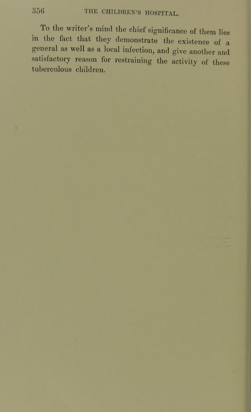 To the writer's mind the chief signific<aTice of them lies in the fact that they demonstrate the existence of a general as well as a local infection, and give another and satisfactory reason for restraining the activity of these tuberculous children.