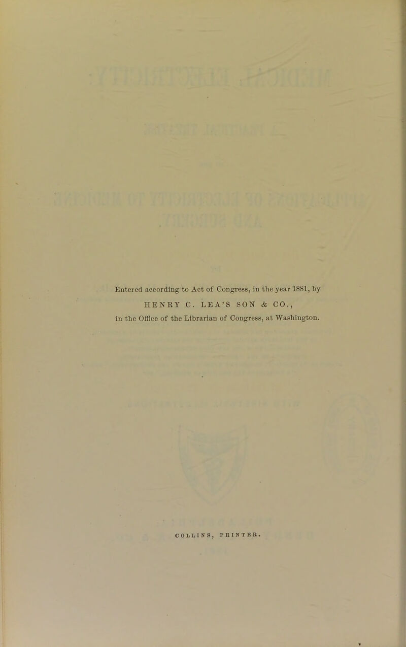 Entered according to Act of Congress, in the year 1881, by HENRY C. LEA’S SON & CO., in the Office of the Librarian of Congress, at Washington. COLLINS, PRINTER.