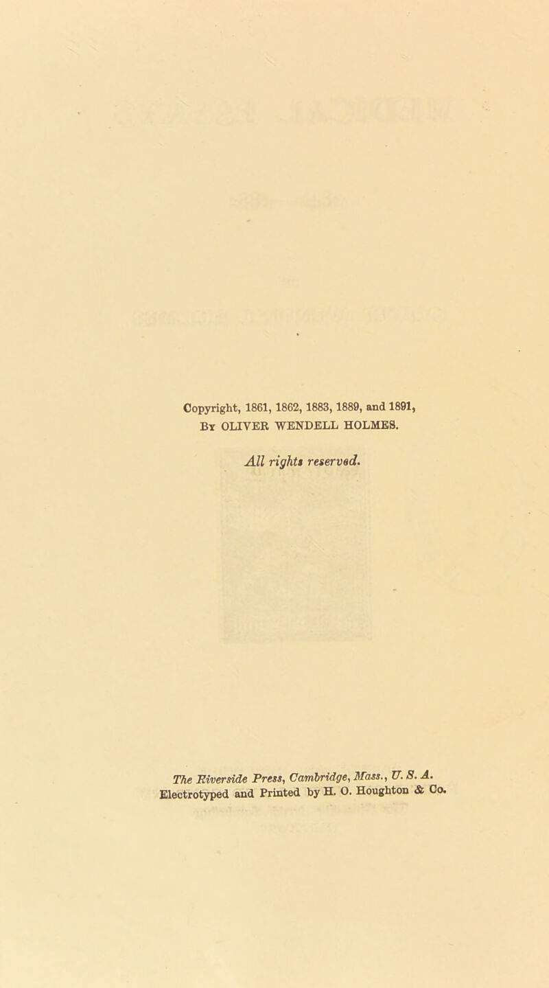 Copyright, 1861, 1862, 1883,1889, and 1891, By OLIVEE WENDELL HOLMES. All rightt reserved. The Riverside Press, Cambridge, Mass., V. 8. A. Electrotyped and Printed by H. O. Houghton & Co.