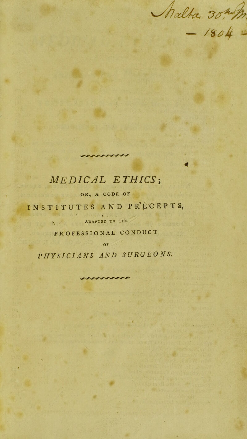 4 MEDICAL ETHICS OR, A CODE OF INSTITUTES AND PR’ EC E P T S, • ' I . > ADAPTED TO THE PROFESSIONAL CONDUCT OF PHYSICIANS AND SURG E 0 NS.