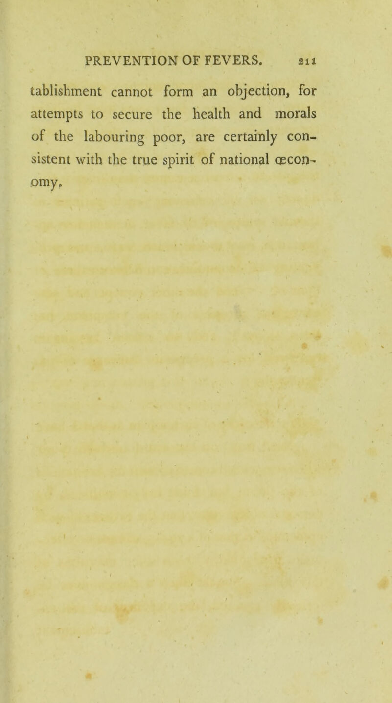 tablishment cannot form an objection, for attempts to secure the health and morals of the labouring poor, are certainly con- sistent with the true spirit of national (Econ- omy.
