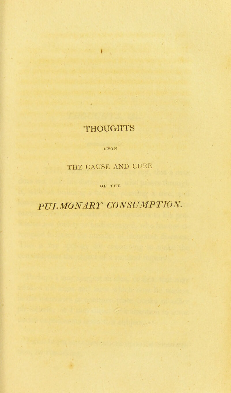 THOUGHTS l/PON THE CAUSE AND CURE OF THE PULMONARY CONSUMPTION.