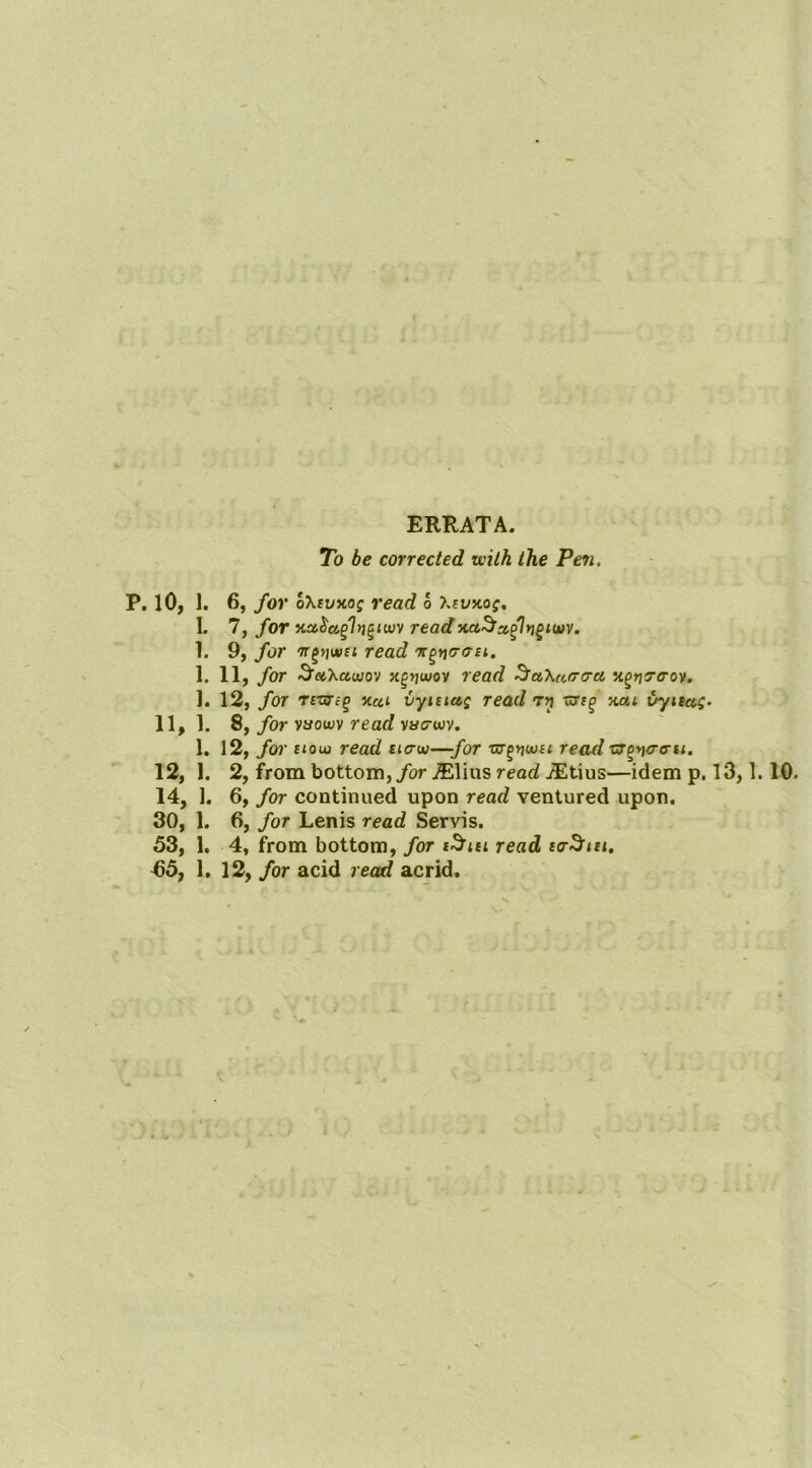 ERRATA. .-V;. 7b corrected with the Pen. • ■ '-..il P. lO, 1. 6, for oXtvxos read o ?.cvx.o(. % 1. 7, for readna^a^ln^iwv. 1. 9, for 7r^)ju»£t read 'x^i^aa-ci. 1, 11, for ^aXacyov x^yjwov read ^aXaacra xg»j(To-ov, ). 12, for T£Wt^ xai vyitiaQ read tij W£^ xat vyitct^. ) 11, 1. 8f for yaowv read vac-wv. 1. 12, for £<ow read ticrw—for w^rjouu read cj’^rta-a-u, 12, 1. 2, from bottom,/or ^lius read jEtius—idem p. 13,1.10. 14, 1. 6, for continued upon read ventured upon. 30, 1. 6, for Lenis read Servis. 53, 1, 4, from bottom, for read ^5, 1. 12, for acid read acrid.