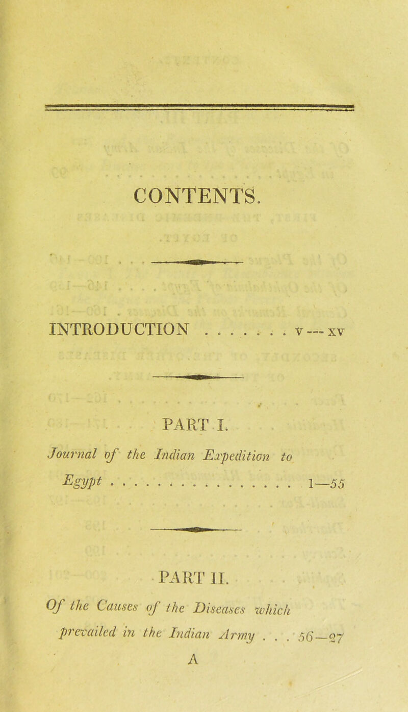 CONTENTS. INTRODUCTION V — XV PART L Journal of the Indian Expedition to Egypt 1—55 PART II. Of the C auses of the Diseases which prevailed in the Indian Army . . . 55' 07 A