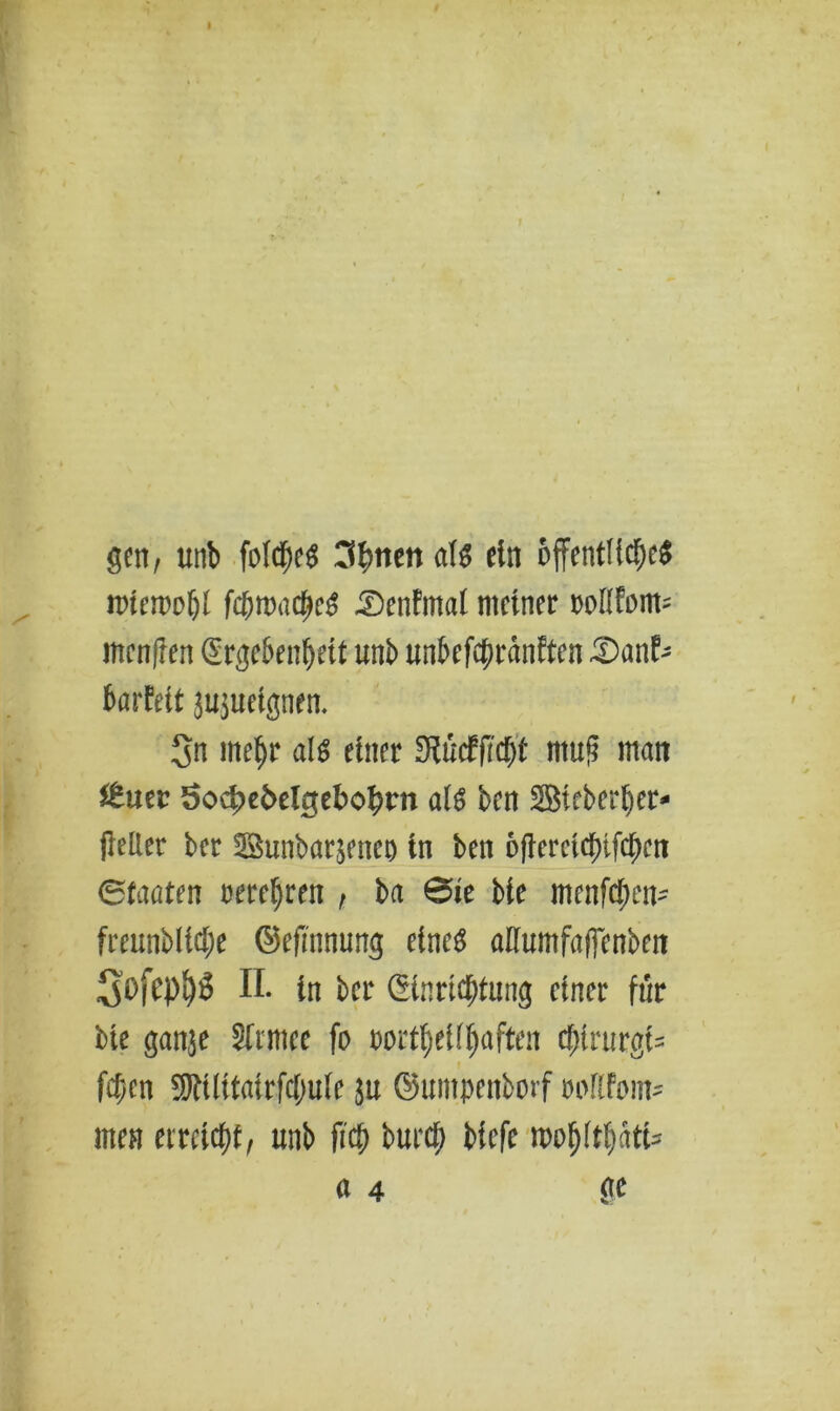 gen, unb fotche* 3^men aU ein öffentliche* mtemobi fc&mache* Denfmal meiner wllfom; menfren (Ergebenheit unb unbefchrdnften £>anf- barfett jujuetgnen. Sn mehr al* einer Siütffl'ch'f mug man itmv Öocbebelgebobnt al* ben SBieberljer* fleller ber ^unbar^eneo in ben öfleretchifchen 6taaten rerehren , ba @ie bie menfehen^ freunbliche ©efnmung eine* aKumfafjenben Sofephö II. in ber ©inrieffeng einer für bie ganje Sfrnice fo »ortlfeifffaften d;trurgt= fcfjctt Sfttlttairfcfmfe ju ©umpeitborf roRfom- men erreicht, unb fiel) burcf) tiefe tpo^tfuttu