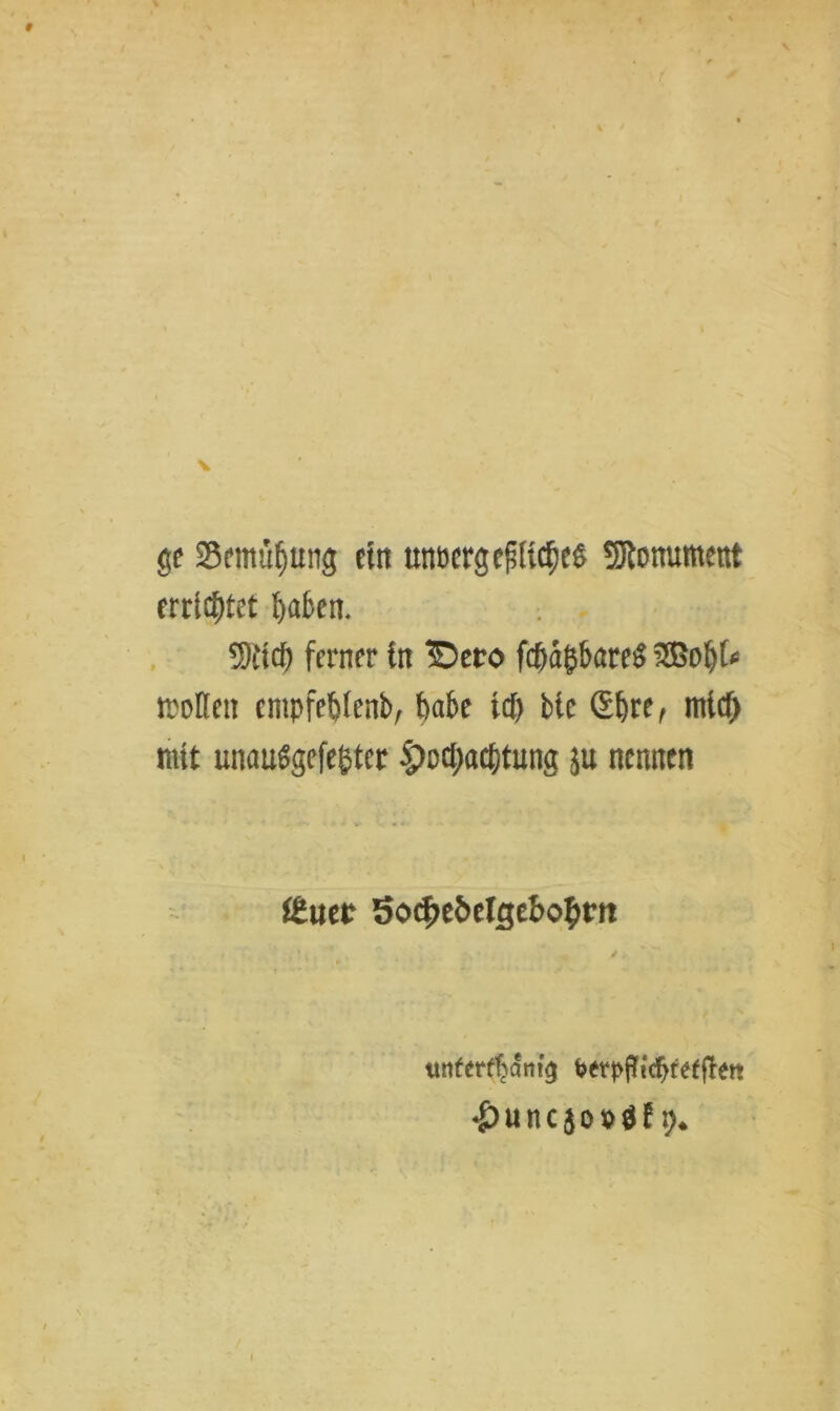 ge Semüfjung etn unt>crg e^Iic^es 9Jtonument errietet t>a6en. tttttd) ferner in Bero föa&bareS 3Bol)[>= Kotten empfe&tenb, ttabe W) bfc Sljre, mW) mit unaußgefe^ter 5^ocl)act)tung ju nennen l£uec 5ocbebetgebobrn uttfcrtfiam'g tosrpfticfjreefien <£>uncäo#öf p.