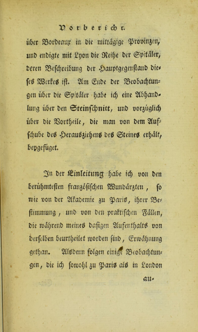 Vstbtticbt. t über iöorbeau^ in Die mittägige ^rooinjen, unD enDigfe mit £pon Die $eit)e Der Spitäler, Deren 23efd)reibung Der ^auptgegenftanD Die* fe$ $BerN i(i 2tm (SnDe Der ^Beobachtun- gen über Die ©pitdter f;abe ich fto* s2tbhcmb- lung über Den @teinfcbni£t, unD oorjüglid) über Die Sßortheite, Die man oon Dem 2tuf^ fchube Deö -£)erau$5iehen$ Deö @teine$ erhatt, bepgefüget* 3n Der Einleitung ^abe ich t>on Den berühmteren fran$eftjchen SBunDöt^fen , fo tote oon Der 2tfaDemie $ari£, ihrer flimmung , unD oon Den praftrfchen gatten, Die mahrenD meinet Dafigen 2tufentf)att£ oon Derfclben bearbeitet worben ftnb, Ermahnung gefham 2tteber.n folgen einiejf 25eobact)tum gen, Die ich fowoht $u $ariö afö in £onbon au-