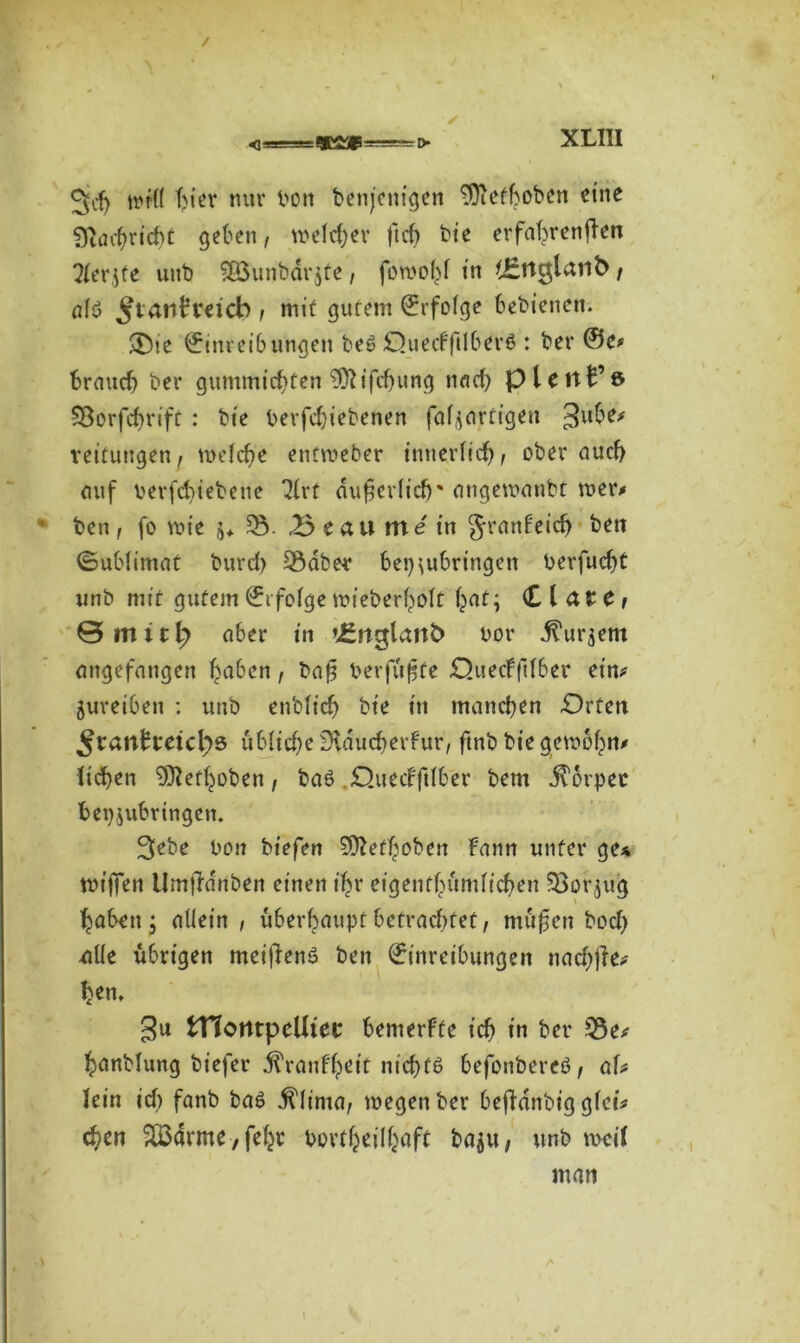 / <==«2*™= iv XLIII Jjch hier nur bon benjenigen 93iefhoben eine Nachricht geben, welcher fteh bie erfahrenden Tlerjte unb &öunbär$te, foroohl tn ^ttglanb, öfö £?att€retcb , mit gutem Erfolge bebtenen. $Die Einreibungen bes> Queifftlberö : bet* ©e> brauch ber gummichten ^ifchung nach p leitPö SSorfchrift : bte berfchiebenen fal^artigen 3u^e# veitungen, melche etmveber innerlich, ober auch auf berfchiebene 31rt auf erlich' angewanbt mer* ben, fo wie $♦ 33. .Beau me in granfeid) ben Sublimat burch 33abe* bet^ubringen berfucht unb mit gutem Ei folge tm'eberholt f^at; Cläre, 0mttl? aber in ’i^rtglanfc bor j^ur^em angefangen haben, baf berfufte jOuecf(116er ein* jureiben : unb enblt’ch bte in manchen Orten ^tanbtetcljs übliche Dtducherfur, ftnb bte gerobhn* liehen 9ttethoben, ba6 O.uecfftlber beut $6rpet bepjubringen. 3ebe bon biefen 9ttefhoben bann unter ge* mtjfen Umjldnöen einen ihr etgenfhumltchen 58or$ug haben j allein , überhaupt betrachtet, mögen hoch alle übrigen meidend ben Einreibungen nachjfe* hem tnontpellier bemerfte ich in ber 33e* hanblung biefer j^ranfheit nichts befonbereö, aU Tein ich fanb ba6 dUinta, wegen ber bedanbig glet* eben 5Ö3arme,feht bortheilhaft ba$u, unb weil man A