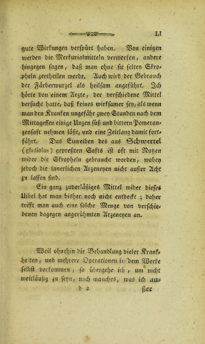 gute SBirfungen berfpürt ^nScit. 33on einigen werben bie ^erfurialmitteln Verworfen, anbere hingegen fagen, baß man ohne fte feiten ©fro* 4>heln $ertheilen werbe. 3iuch wirb ber ©ebrauefr ber Jarberwurjel als heilfam angeführt. 3$ horte bon einem 2(rjte, bei4 berfchiebene Mittel berfucht T>atre^ baß feines wirffamer fep, als wenn manben jtfanfen ungefähr swep ©tunben nach betn Sföittageffen einige Unjenfuß unb bitternQ)omeran* jenfaft nehmen laßt, unb eine ^eiflangbamit fort/ fahrt. &aS ©inreiben beS aus ©Ücbroectel (glsdiolus) gepreßten ©aftS ifi oft mit Stuken wiber bie ©fropf^eln gebraucht worben/ wobei) jeboef) bie innerlichen ^rjenepen nicht außer Hd)t pt laffen ftnb. ©in gan$ juberldßigeS Mittel wiber biefeS Uibel ßaf man bisher noch nicht entbeeft ; bahec trifft man auch eine folche 3ftenge bon berfchie* benen bagegen angeruhmten Tirjenepen an. SÖ3eiI ohnehin bie üßebanblung bteler iTranf* he:tenf unb mehrere .Operationen tY/bem &ßerfe felbß borfommett , fo ubergehe ich r unt nicht weitläufig fepn , noch manches, was id) au*