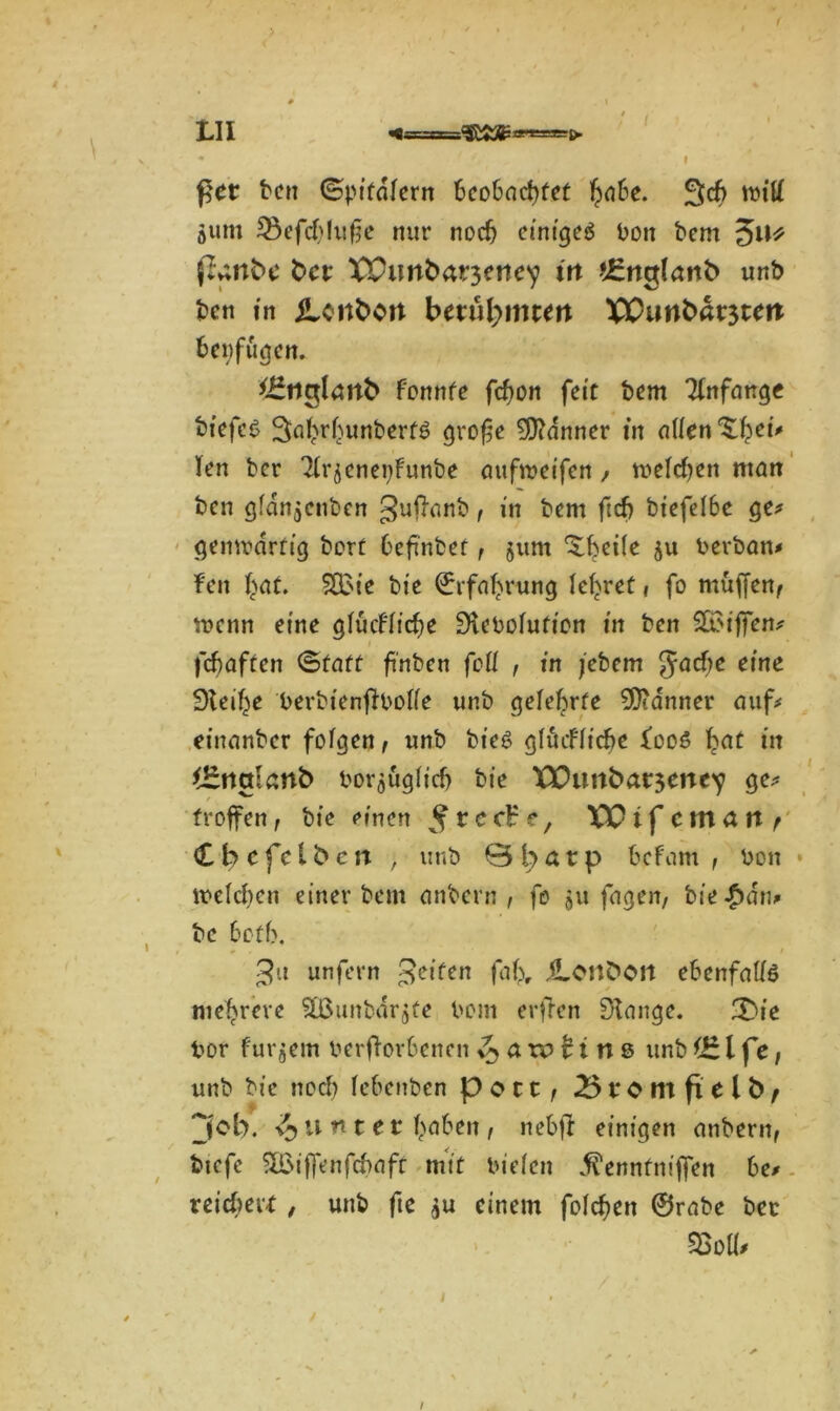 ( 0 . » IAI * ' ( f, 'I ßet ben ©pifdfern beobachtet fyahe. mitf öum 33efcblufje nur noch einiges bon bem 3n* ftanbe ber X£imbar3eticy in tSnglanb unb ben in ilcitbort bexxxlynnen XXHwbat3tm benfugen. *£iiglärtb fonnfe fcfyon feie bem Anfänge biefeS 3a^rbunberf6 grofk Banner in allen kn ber 7(r^enei)Funbe aufweifen , melden man ben gfdnjcnben 3u(fonb t in bem ftcf> btefd6c ge# gemrdrftg bert 6efinbet, jum Xbetfe ju berban# Feit bat. SSBie bic Erfahrung lehret , fo muffen, roenn eine gfucFlicfje Siebofution in ben SBijfen# febaften ©(aff fi'nben feil , in jebem Jache eine Steife berbienftbotfe unb gekörte Banner auf# einanber fofgen, unb bieS gfuifficbe fooS f>aC in $£tiai anb borjügh'cf) bie XXkmbat3ene^ ge# troffen , bie einen 5 * c c- c / XP i f C m a tt f Cbcfclbcn , unb 0barp befam , bon welchen einer bem anbern , fo $u fagen, bie£dn# be bofb. / * . / 3u unfern Jeifen fabr iLottbOrt ebenfalls mehrere QBunbdrjfe bom erfkn Stange. ü)ie bor Furjem beworbenen a w li n 8 unb (£1 fe, unb bie noch kbenben p o t t, 2510 m fi e l b f job. $ unte t haben , nebjl einigen anbern, btefe SQMjfenfcbaff mit biefen 5fennfniffen be# reicher* , unb fie $u einem folgen ©rabe bec SSolf# /