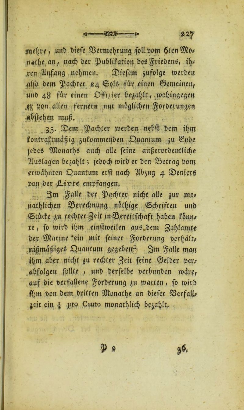 < wehre i unb biefe Vermehrung fottbom ^(cn^o# itftje an, nach bcr ^ubtifafion beöJriebeiW, ih* ren 'Anfang nehmen. tiefem jufolge werben ■alfo bem ^achter 24 ©otö für einen ©emeinen, nnb 48 für einen Offizier hechle, wohingegen ^r bon alten fernem nnr möglichen Jorberungen «bjfehen muf. 35. £)em ^achter werben nebfl bem ihnt fontraftmäfjig $uf'ommenben Quantum $u ©nbe jebe£ 9ftonarh$ auch alte feine aufcrorbenttiche 'MuStagen befahlt; jeboch wirb er ben Betrag born erwähnten Quantum erft nach 3{bjug 4 $Denfer$ bon ber jLnore empfangen. 3m Jatte i,er Achter nicht alte jur nto* nathlichen Berechnung not^ige (Schriften unb ©cücfe ju rechter geit inBereitfchaft haben fonn* te, fo wirb ihm einjhneiten auö.bem 3akhimte ber Marine 'ein mit feiner Jorberung Verhaft# mf3mdfige$ Quantum gegeben^ 3m Jade man ihm aber nicht ju rechter £eit feine ©etber ber# abfofgen foüte , unb berfetbe berbunben *v4rfy auf bie berfattene Jorberung ju warfen, fo wirb fhm bon bem briften 9ftonathe an biefer Verfaß# |eit ein f pro Ceuto monatlich befahlt.