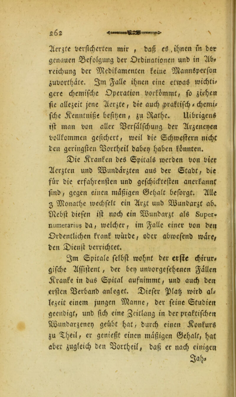 ?ler$fe zerflederten mir , baf? e$,if?nen fn bet genauen Befolgung ber -Orbtnationen unb in Tld* reiedung ber SOiebtfamenten feine ^ÄannSperfott $uZortddte. 3m Jalle if^nen eine etmaö miedti* gere edemifede Operation Zorfommt, fo $üfyett fte allezeit jene Tier^te, bie aued praftifcd * cd «mV fede .ffenntnifje deftßen , ju Dlatde. ilibrigenS tjf man Zon aller SBerfdlfcdung ber Tlr^enet^eit Zollfommen gefiedert, weil fete (Scdmeffern niedt ben geringen SSortdeü babep d^den fönnten. £Die Traufen be$ Spitals werben zon zier Tlerjücn unb SSunbaraten au$ ber (Stabt, bie für bie erfadrenjfen unb gefcdicftejfen anerfannf ftnb, gegen einen madigen ©edaft deforgf. Tflle 3 TOionatde mecdfelt ein unb $8$unbar$f 06. Sftedfi biefen iffc noed ein SQJunbarjt als Super, numeranus ba, roelcdcr, im Jalle einer Zon beit Örbentlicden franf würbe, ober abwefenb wäre, ben &>ienjt Zerricdtef* 3m (Spitale fe!6ff wo£nt ber etße cdt'rur* gtfede Tlffiftent, ber bei) unZorgefedenen galleit Traufe in baö (Spital aufnimmt, unb auch beit erflen SQerbanb anleg et. tiefer 9Ma6 wirb aU fe^eif einem jungen Pfanne, ber feine (Sfubieit geenbigf, unb fted eine geitfonß in ber praftifedett 5Ö$unbavjenep geübt §atf bured einen $onfur$ ^deil, er genießt einen madigen ©edalt, £at aber sugleicb den 553ort^etf# baß er naed einige« 3#