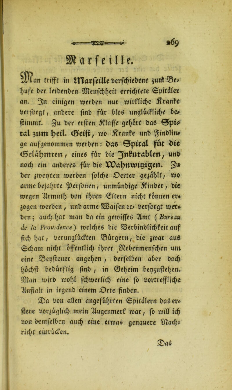 <==gC5^-=*=e» *69 SR a r f c t II e. »Piiirt trifft in tTIarfetUe bcrfcfiicbcnc jturtSS«» fmfe t>er leibenben errichtete ©pitdler an. 3» einigen werben nur wirkliche jtranfe berforgt, anbere ftnb für bloö unglückliche be* ffimmt. gu ber erjfen klaffe gehört ba$ &pU tal 3um l)etl. (Beift, wo kranke unb ginblin* ge aufgenommen werben: bas 0pital fut fcic (Bdfymun, eines für bie ‘^wlmcfoUn, un& nod) ein anberee für bie XOa^nwi^igett. 3» ber ä'bepfen werben foTc^e £)erter gejd^If, wo arme bejahrte ^erfonen, unmünbige il'inber, bie wegen Tirnutth bon ihren ©Itern nicht können er* 1 $ogen werben , unb arme SBaifen ic* berforgt wer* ben; auch hat man ba ein gewiffeS Timt ( Bureau de la Providence) welches bie Sßerbinbltchkeit auf ftch bat, berunglückten Bürgern, bie $war au$ <5cham nicht öffentlich ihrer jftebenmenfeben um eine 25epfleuer angeheu , berfelben aber hoch hochff bebürftig fmb , in ©eheim bep$ufkehem 9)ian wirb wohl fehweriieh eine fo bortreffliche 3lnfklt in irgenb einem Orte ftnben. &)a bon allen angeführten ©pita'lern baö er* ffere bezüglich mein Augenmerk war, fo will ich bon bemfelben auch eine etwas genauere Sftach* rieht eiurücken. £>a$