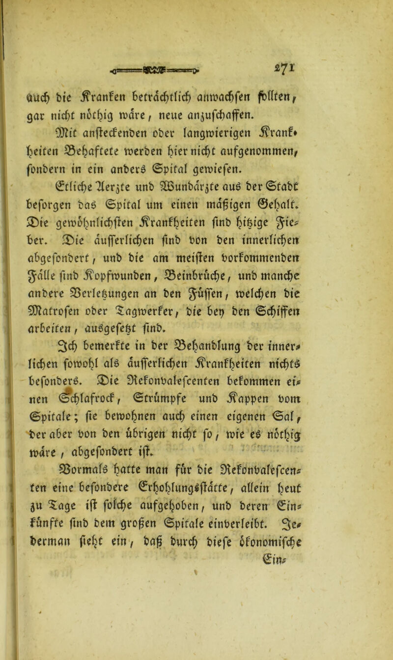 -0! =a=seg> £71 öucb bte Oranten 6etvdcf>tticf> attwacbfen fbUfen f gar nicht nothig wäre, neue anjufcbaffen. 0D?tt anftecbenben ober langwierigen ^ranf* Reifen Gehaftete werben hier nicht aufgenommen/ fonbern in ein anberS ©pifal gewiefen. (ftlicbe 3ler jte unb SÖ3unbdr$fe aus? ber<Stabt beforgen ba3 (Spital um einen madigen ©ebalt. £)ie gewöhnlichen Krankheiten ftnb hifcige Jie* ber. -Die dufferlt'chen ftnb bon ben innerlichen abgefonbert, unb bt'e am meinen borkommenbett Julie ftnb Kopfwunben, ^Beinbrüche, unb manche anbere SSerlefeungen an ben Jüjfen, welchen bie Sftatrofen ober 3;agwerfer, bie bet> ben Schiffen arbeiten , au3gefe6t ftnb, 3$ bemerkte in ber ^Be^anblung ber inner* lieben fowobl als dufferlt'chen Krankheiten nichts IbefonberS. $£)ie ‘Dtefonbatefcenfen bekommen et* nen (sfchlafrock, (Strumpfe unb Wappen bom Spirale; fte bewohnen auch einen eigenen <Sal t ber aber bon ben übrigen nicht fo, wie es n&thuj wäre , abgefonbert iff. -öormals batte man für bie Dkekonbafefcen* ten eine befonbere ©rhohlungSffdttc, allein beut 51t £age iff foicbe aufgehoben, unb beren €tn* fünfte ftnb beitt grofen (Spitale einberletbf. 3e* bermatt fteljt ein, bafj buvcb biefe okonomifche €in*