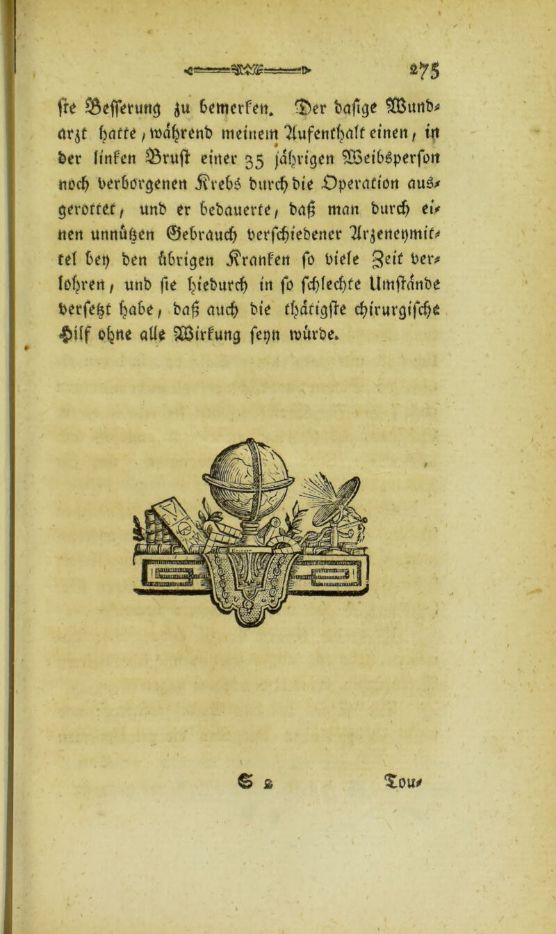 «-=^35^—-tv fre üBefierung 6emerfetn $)er bafige £8unb# nrjt baffe / mal^renb meinem ^ufenffynff einen / in ber ItnFen ^Brufl einer 35 jährigen £Öetb6perfott noch berborgenen .ftrebS burcb bie .Operation aus?# gerottet, unb er bebauerfe, bafj man burcf) ei* nen unnüfsen ©ebraudj berfcfjiebener Tir^enepmif* tet bet) ben ftbrigen j^ranFen fo Pt'efe $eif ber# toteren , unb fie (>ieburcb in fo fc&fedjfe Umffrinbe berfebt habe, baf$ auch bie f^dfigfFe d)irurgifcf)e m ofjne atie 5Q3irFung fepn mürbe* © & %QW