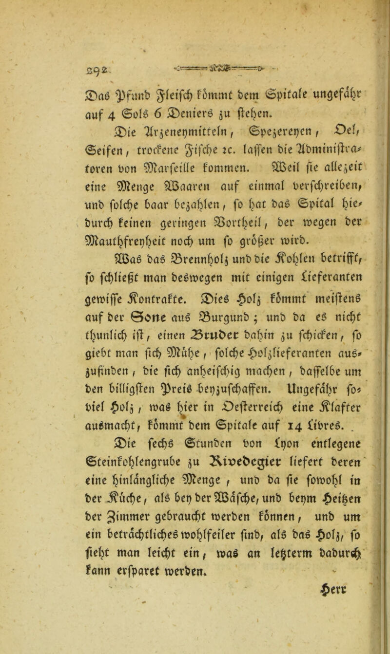££^2 *j'-- -a-*--'1 -— t> - \ • ■ i / * . £>aö ^futtb jfeifch f6mmt bem ©pitafe ungefähr auf 4 ©ofs 6 Feniers ju flehen. «Die Tfrjenepmittefn, ©pejerepen, Od, ©eifen, troefene Jifche k. (affen bie ^bnttnifha* foren bon 5)tarfeiüe fommen. Sßoeil fte allezeit eine 9ttettge SBaaren auf einmal berfchreihen, unb fofehe haar befahlen, fo (>ac baS ©pttal ty2' burch feinen geringen SBortljeif, ber wegen bei* Sföautkfretjtjdt noch um fo großer wirb. $Q3aS baS SBrennhofj unb bie j^offfen betrifft, fo fdffiefjt man belegen mit einigen Lieferanten gewiffe jftmtrafte. ®ieS £of$ f&mmt meiffenS auf ber 0oite aus 23urgunb ; unb ba es nicht tljunfich iff, einen bahin $u fdffcfen, fo gieht man (ich SDKthe , fofehe Hoflieferanten au£* juffnben , bie ftch anheifefig machen , baffef6e um ben biüigffen ^reiö bepjufchaffen. Ungefähr fo# bief Hofj i wag hier in .Defferreich eine Gaffer auSmacht, fommt bem ©pitafe auf 14 LibreS. «Die fechö ©tunben bon Lpon entfegene ©teinfofffengrube $u &ivet>ct$ier fiefert bereu eine htnfangfiche 9ftenge , unb ba fte fowofff in ber ^uche, als bep ber SQSdfche, unb bepm Heifeen ber 3*mmer gebraucht werben fonnen, unb um ein beträchtliches wohlfeiler finbf afS baS Hofj, fo fteht man leicht ein, wa$ an lefjterm baburci), Hann erfparet werben* Here
