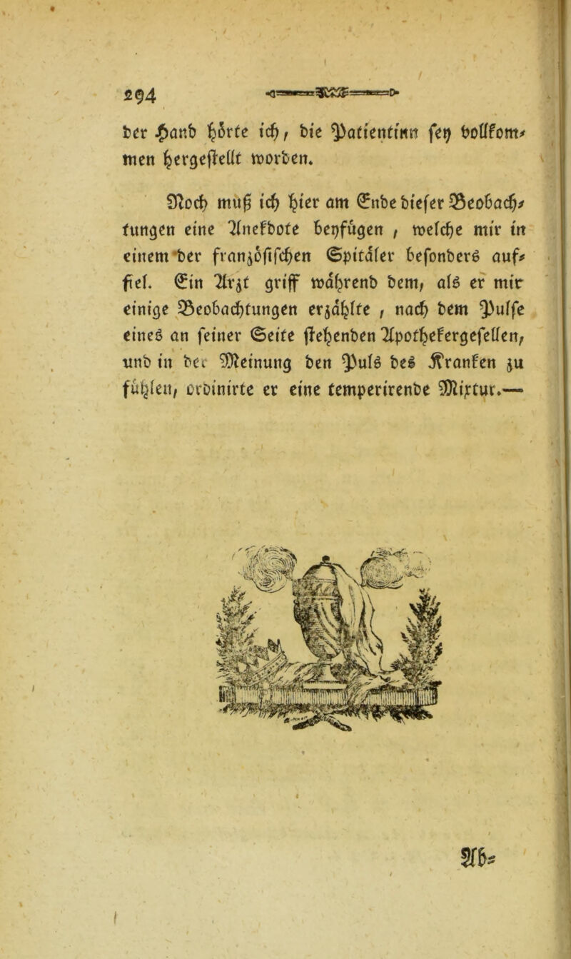 2 ff) 4 ber £anb tcf> , bie Qtattenftmt fei} botffom# men hergeffeüt roorben. 0toch rnug ich ^ter am <£nbe btefer Beobach* fungen eine 2(nefbote bepfügen , mefefje mir m einem ber fran^oflfchen ©pitafer befonberi auf# fei. €in Tlvjt griff metyrenb bent; a(i er mir einige Beobachtungen erjäfylte , nach bem 9>uffe einei an feiner (Beite fle^enben Tlpothefergefeüen, unb in bec Meinung ben Q)uf6 bei ^ranfen $u füllen, orbinirte er eine temperirenbe ^ftiptuu—
