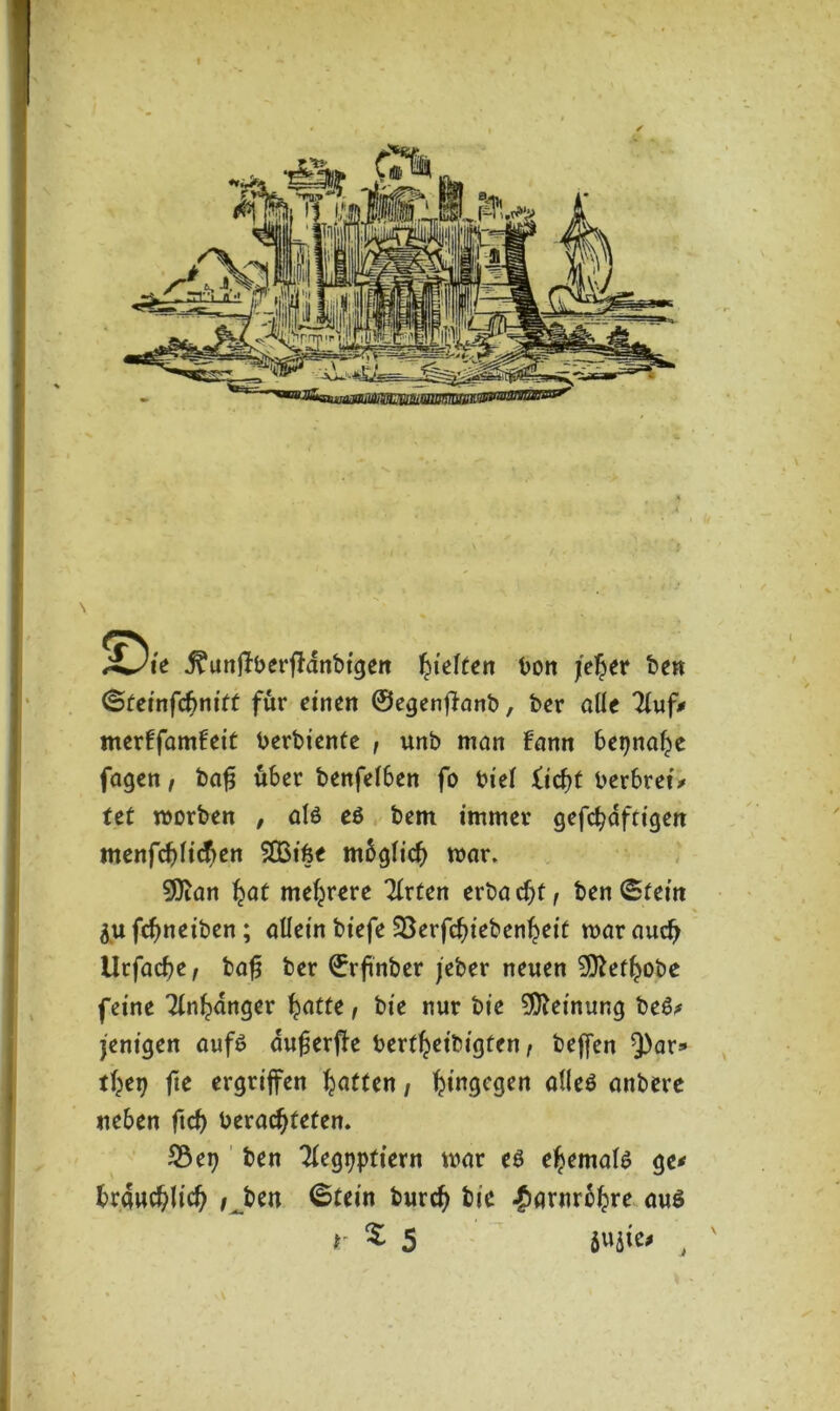 j^unffberffanbtgen Rieften bon jefyer ben @teinfdfrMtt für einen ©egenffanb, ber alle 7luf* merffamfeit berbiente , unb man fann be^na^e fagen, bafs über benfefben fo bief iifyt berbret* tet morben , al6 eö bem immer gefcf?dfttgert menfd)fic$en $Q3i6e mbglid) mar. Sföan §at mehrere Tfrten erbaut, ben <Sieirt &u fefmeiben; allein biefe Söerfc^ieben^eit mar auefj Urfacbe, baf$ ber ©rftnber jeber neuen 9ttefl?obe feine Tin^dnger fyatte, bie nur bie Meinung be£> jenigen auf£ duferffe bertfyeibigten , beffen $)ar=» ttyx) fie ergriffen Ratten, hingegen aHeö anbere neben ftcf> beracfjteten. S5ep ben ^egpptiern mar eö e^emate ge* brau^Iid) / ben ©tein burd) bie |>arnrbfcre aus