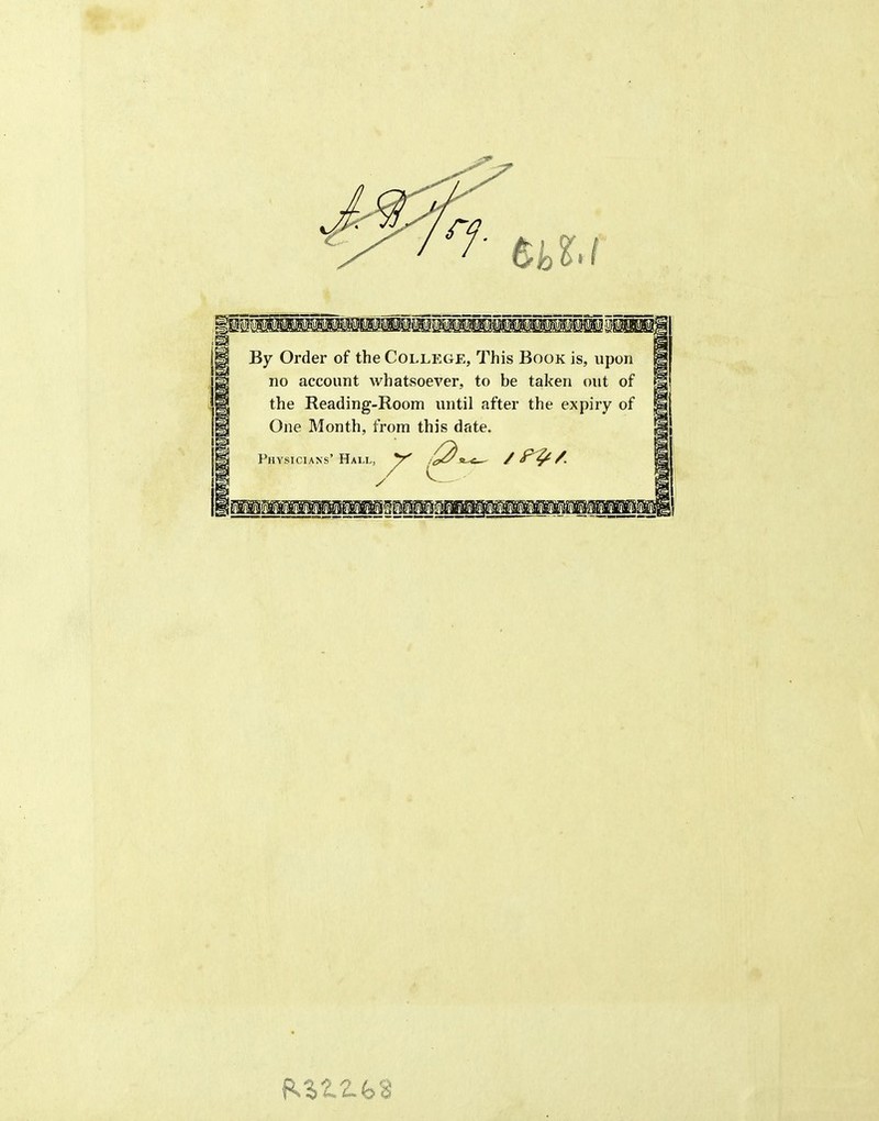 By Order of the College, This Book is, upon no account whatsoever, to be taken out of the Reading-Room until after the expiry of One Month, from this date. Physicians' Hall,