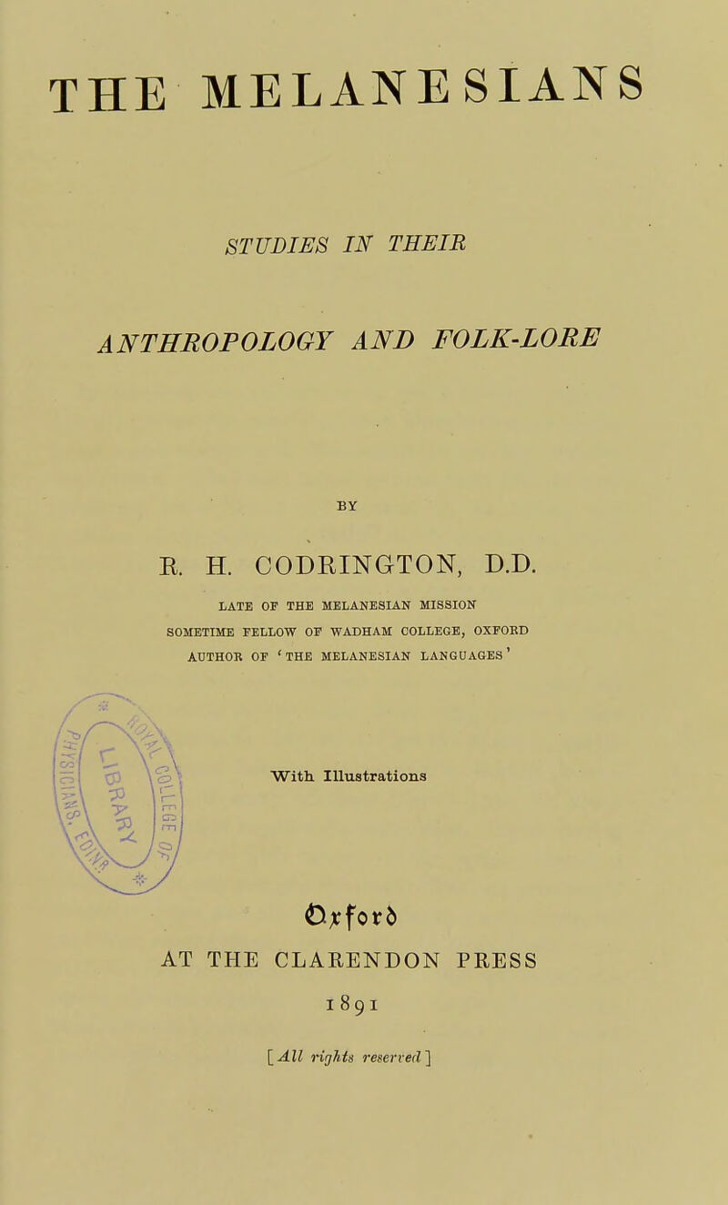 STUDIES IN THEIR ANTHROPOLOGY AND FOLK-LORE BY R H. CODRINGTON, D.D. LATE OP THE MELANESIAN MISSION SOMETIME FELLOW OF WADHAM COLLEGE, OXFORD AUTHOR OF 'THE MELANESIAN LANGUAGES1 With. Illustrations Oxford AT THE CLARENDON PRESS 1891 [All rights reserved]